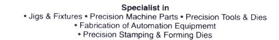 Jigs & Fixtures Precision, Machines Parts Precision, Tools & Dies, Fabrication of Automation Equipment, Precision Stamping & Forming Dies